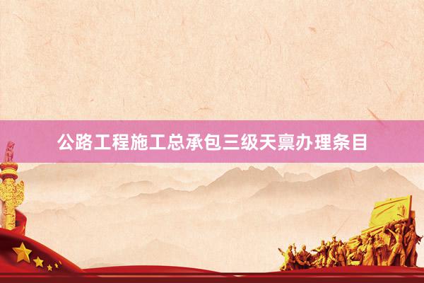 公路工程施工总承包三级天禀办理条目