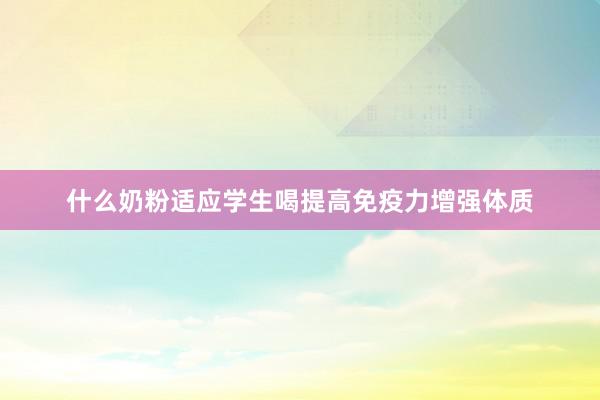 什么奶粉适应学生喝提高免疫力增强体质