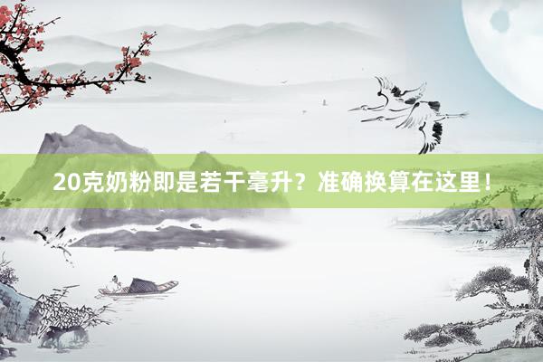20克奶粉即是若干毫升？准确换算在这里！
