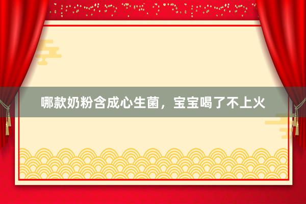 哪款奶粉含成心生菌，宝宝喝了不上火