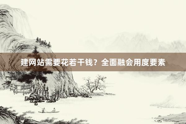建网站需要花若干钱？全面融会用度要素