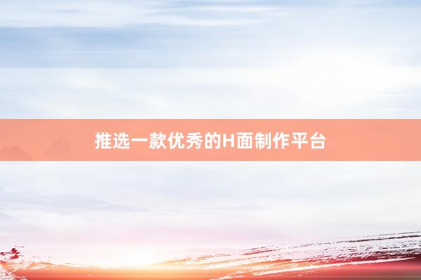 推选一款优秀的H面制作平台