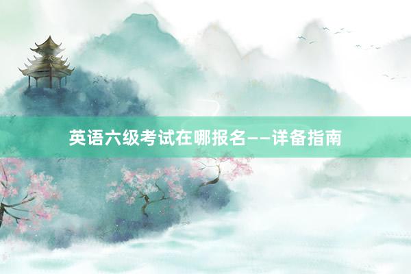英语六级考试在哪报名——详备指南