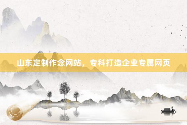 山东定制作念网站，专科打造企业专属网页