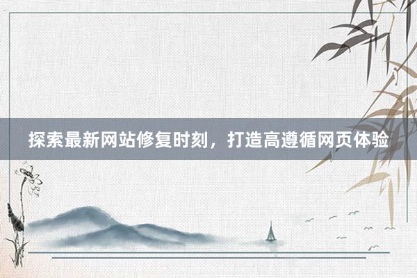 探索最新网站修复时刻，打造高遵循网页体验