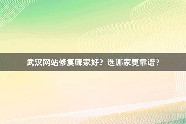 武汉网站修复哪家好？选哪家更靠谱？