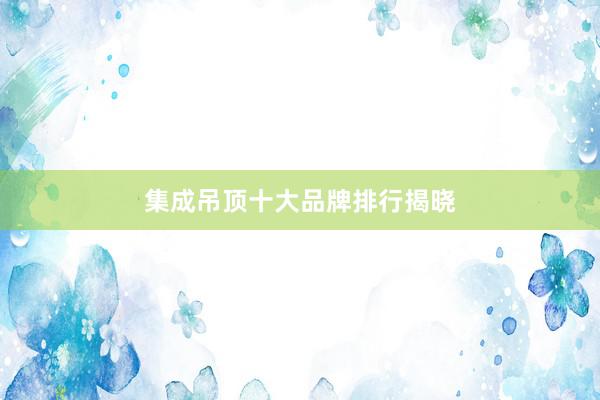 集成吊顶十大品牌排行揭晓